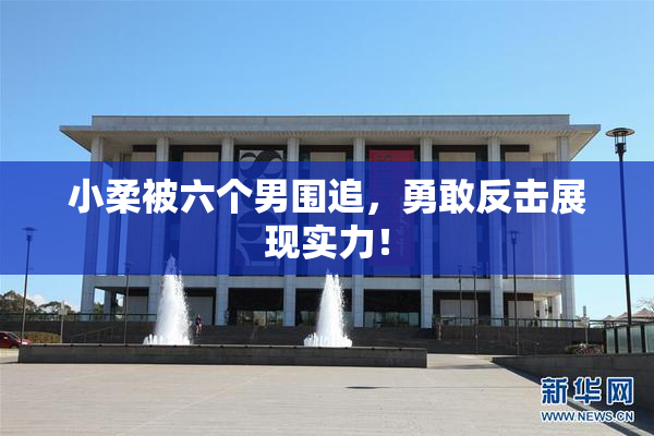 小柔被六个男围追，勇敢反击展现实力！