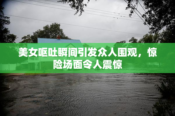 美女呕吐瞬间引发众人围观，惊险场面令人震惊