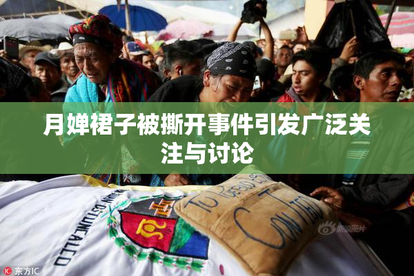 月婵裙子被撕开事件引发广泛关注与讨论