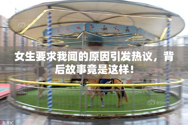 女生要求我闻的原因引发热议，背后故事竟是这样！