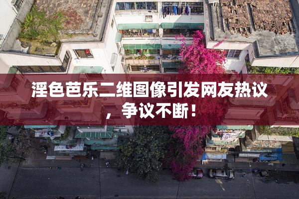 淫色芭乐二维图像引发网友热议，争议不断！