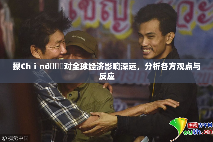 搡Chⅰn🈚对全球经济影响深远，分析各方观点与反应