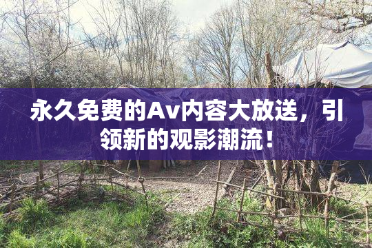 永久免费的Av内容大放送，引领新的观影潮流！