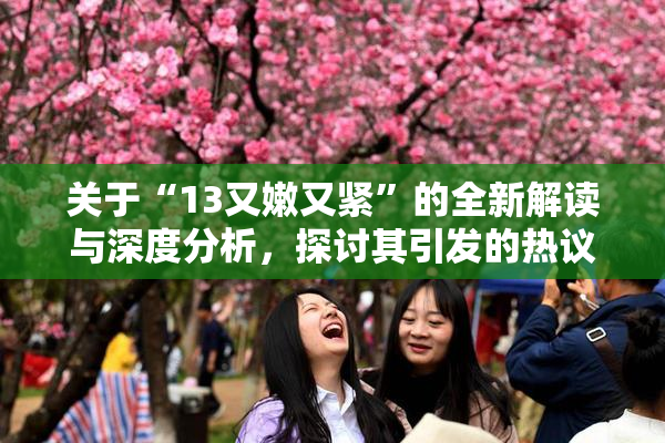 关于“13又嫩又紧”的全新解读与深度分析，探讨其引发的热议话题！