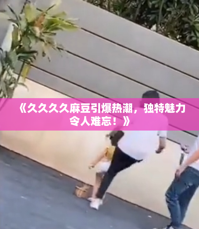 《久久久久麻豆引爆热潮，独特魅力令人难忘！》