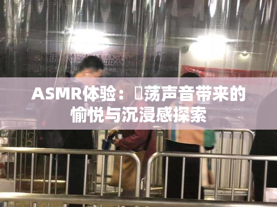 ASMR体验：婬荡声音带来的愉悦与沉浸感探索