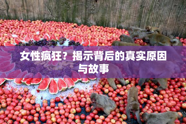 女性疯狂？揭示背后的真实原因与故事