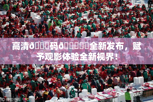 高清🈚码🔞❌‌全新发布，赋予观影体验全新视界！