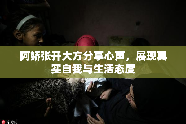 阿娇张开大方分享心声，展现真实自我与生活态度