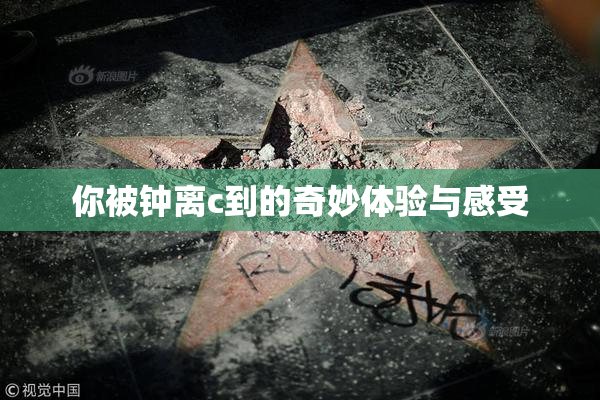 你被钟离c到的奇妙体验与感受