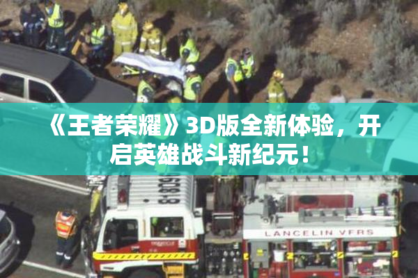 《王者荣耀》3D版全新体验，开启英雄战斗新纪元！
