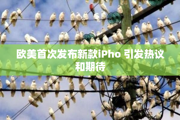 欧美首次发布新款iPho 引发热议和期待