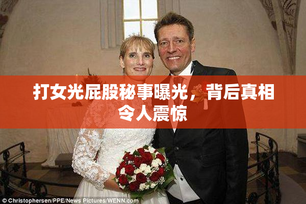 打女光屁股秘事曝光，背后真相令人震惊