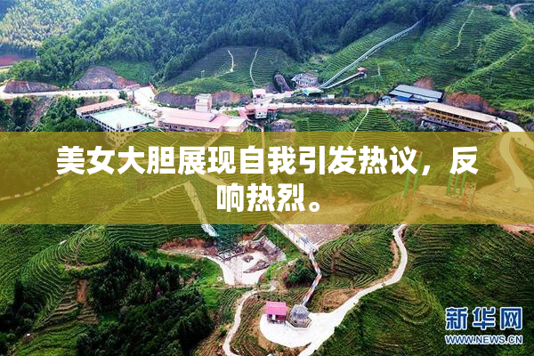 美女大胆展现自我引发热议，反响热烈。