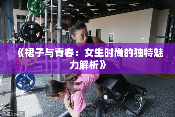 《裙子与青春：女生时尚的独特魅力解析》