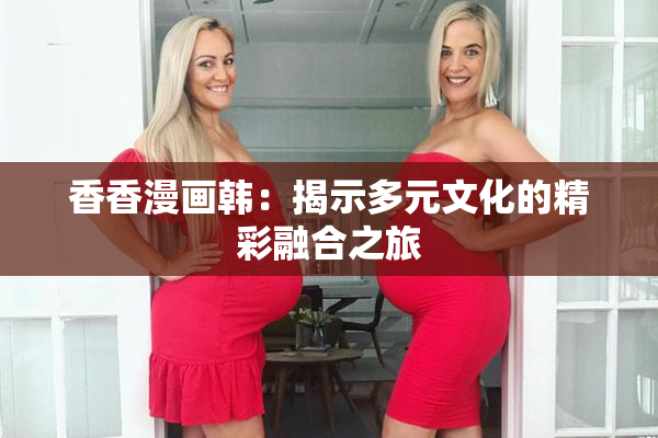 香香漫画韩：揭示多元文化的精彩融合之旅