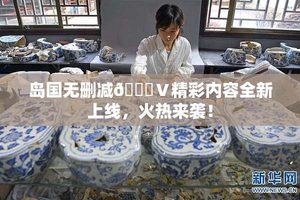 岛国无删减🈚Ⅴ精彩内容全新上线，火热来袭！