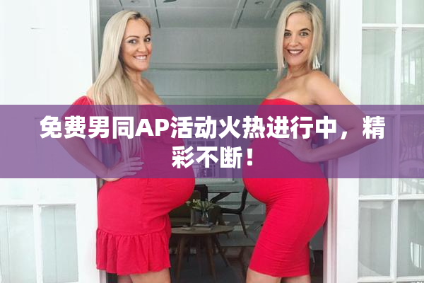 免费男同AP活动火热进行中，精彩不断！
