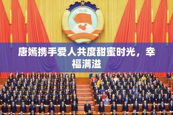 唐嫣携手爱人共度甜蜜时光，幸福满溢