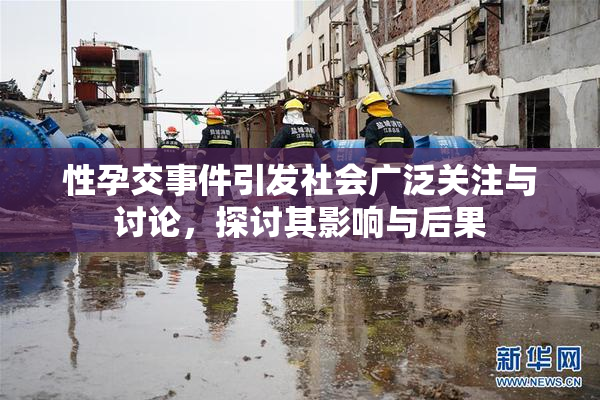 性孕交事件引发社会广泛关注与讨论，探讨其影响与后果