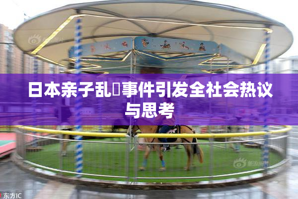 日本亲子乱婬事件引发全社会热议与思考