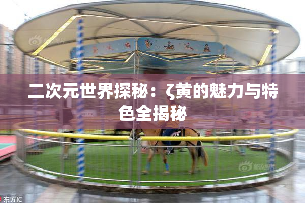 二次元世界探秘：ζ黄的魅力与特色全揭秘