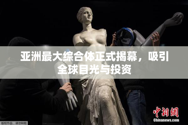 亚洲最大综合体正式揭幕，吸引全球目光与投资