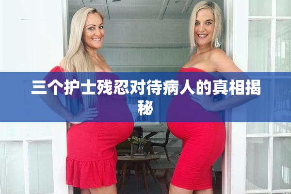 三个护士残忍对待病人的真相揭秘