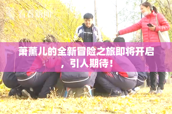 萧薰儿的全新冒险之旅即将开启，引人期待！