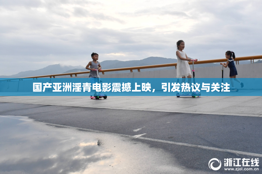 国产亚洲淫青电影震撼上映，引发热议与关注