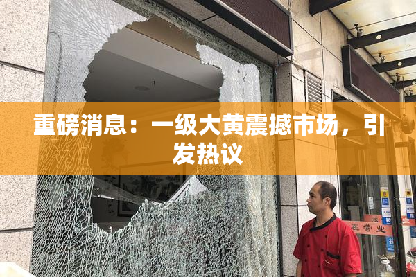 重磅消息：一级大黄震撼市场，引发热议