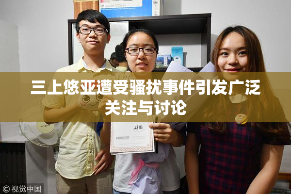 三上悠亚遭受骚扰事件引发广泛关注与讨论