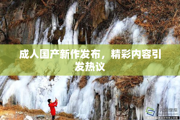 成人国产新作发布，精彩内容引发热议