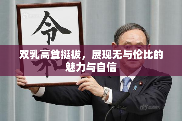双乳高耸挺拔，展现无与伦比的魅力与自信