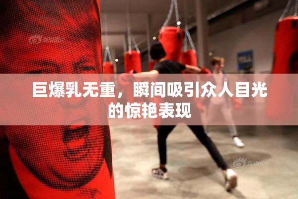 巨爆乳无重，瞬间吸引众人目光的惊艳表现