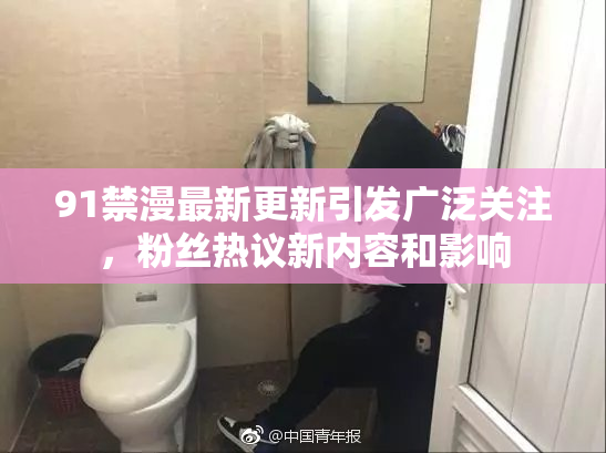 91禁漫最新更新引发广泛关注，粉丝热议新内容和影响