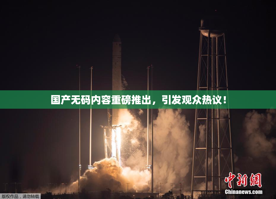 国产无码内容重磅推出，引发观众热议！