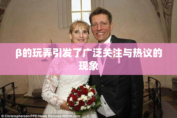 β的玩弄引发了广泛关注与热议的现象