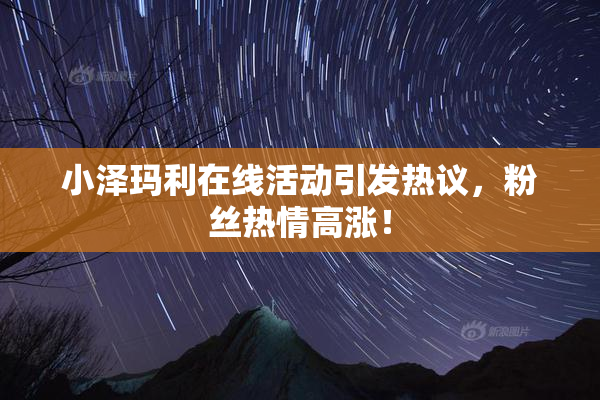小泽玛利在线活动引发热议，粉丝热情高涨！