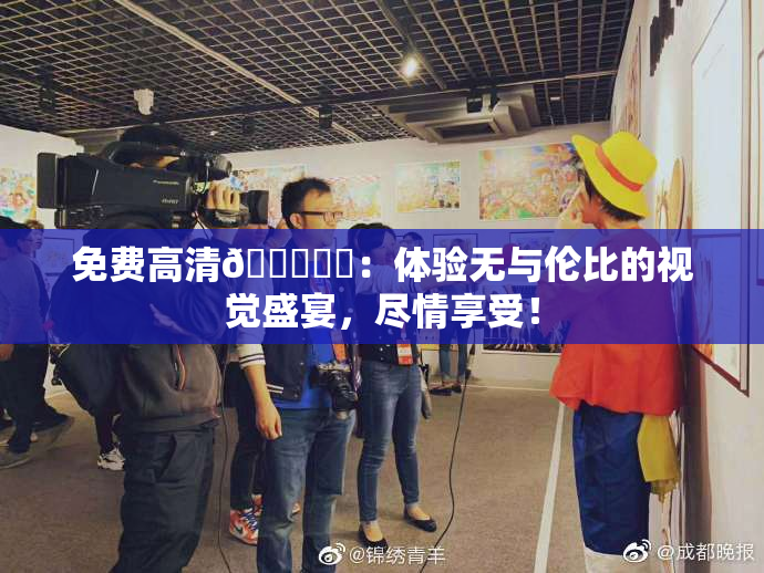 免费高清🔞❌‌：体验无与伦比的视觉盛宴，尽情享受！
