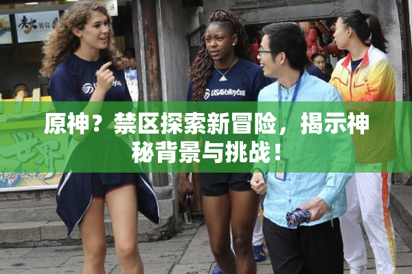 原神？禁区探索新冒险，揭示神秘背景与挑战！