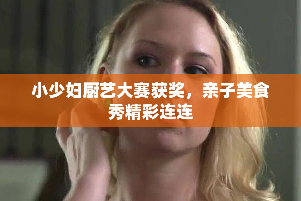 小少妇厨艺大赛获奖，亲子美食秀精彩连连