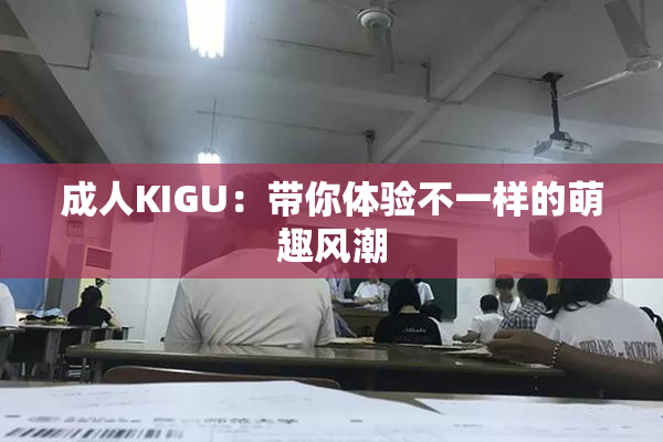 成人KIGU：带你体验不一样的萌趣风潮