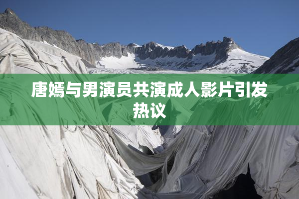 唐嫣与男演员共演成人影片引发热议