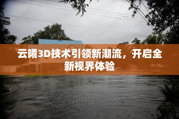 云曦3D技术引领新潮流，开启全新视界体验