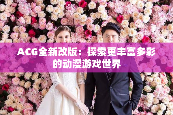 ACG全新改版：探索更丰富多彩的动漫游戏世界