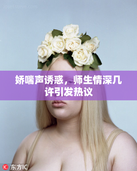 娇喘声诱惑，师生情深几许引发热议