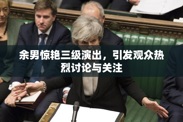 余男惊艳三级演出，引发观众热烈讨论与关注