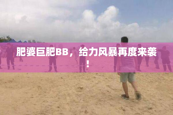 肥婆巨肥BB，给力风暴再度来袭！