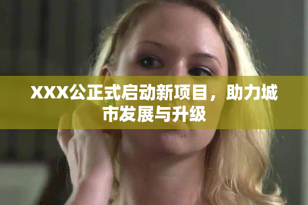 XXX公正式启动新项目，助力城市发展与升级